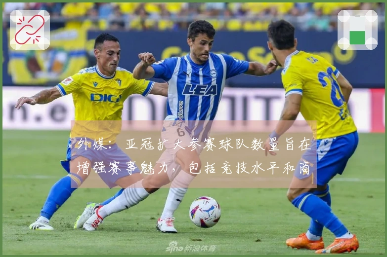 外媒：亚冠扩大参赛球队数量旨在增强赛事魅力，包括竞技水平和商业潜力