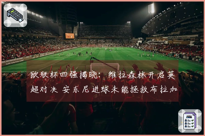 欧联杯四强揭晓：维拉森林开启英超对决 安东尼进球未能拯救布拉加逆转晋级