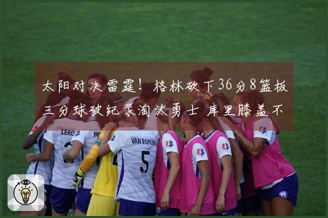 太阳对决雷霆！格林砍下36分8篮板三分球破纪录淘汰勇士 库里膝盖不适贡献17分4助攻
