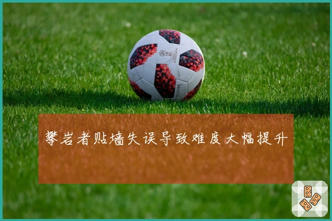 攀岩者贴墙失误导致难度大幅提升