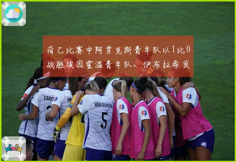 荷乙比赛中阿贾克斯青年队以1比0战胜埃因霍温青年队，伊布拉希莫维奇第66分钟替补入场