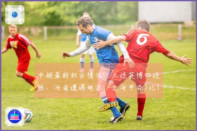 中超最新积分情况：大连英博四连胜，河南遭遇绝杀，上海申花3比1取胜
