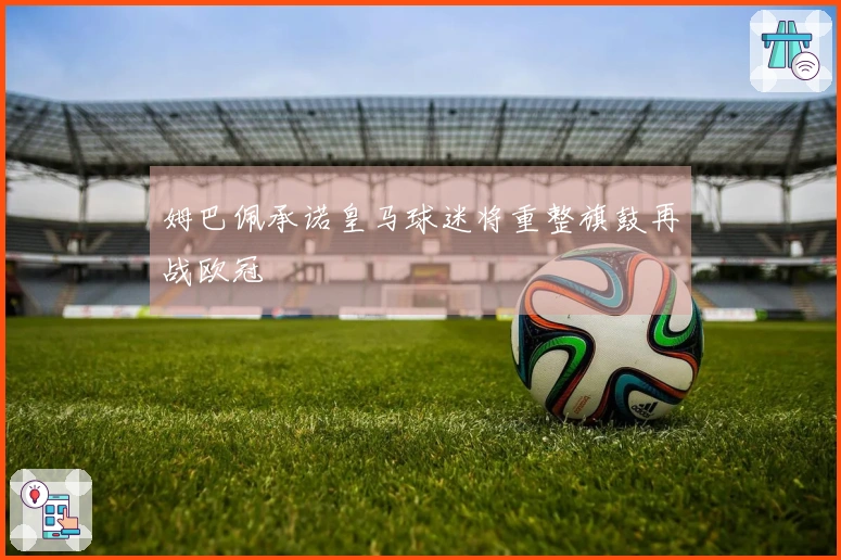 姆巴佩承诺皇马球迷将重整旗鼓再战欧冠