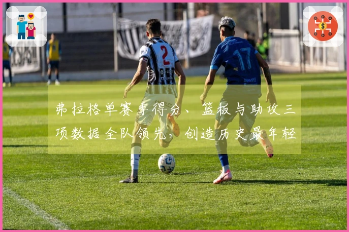 弗拉格单赛季得分、篮板与助攻三项数据全队领先，创造历史最年轻纪录