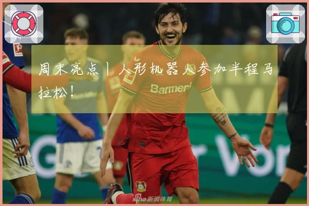 周末亮点丨人形机器人参加半程马拉松！