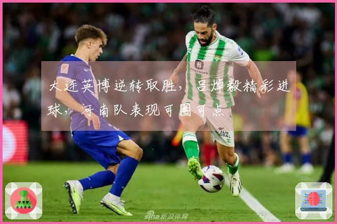 大连英博逆转取胜，吕焯毅精彩进球，河南队表现可圈可点