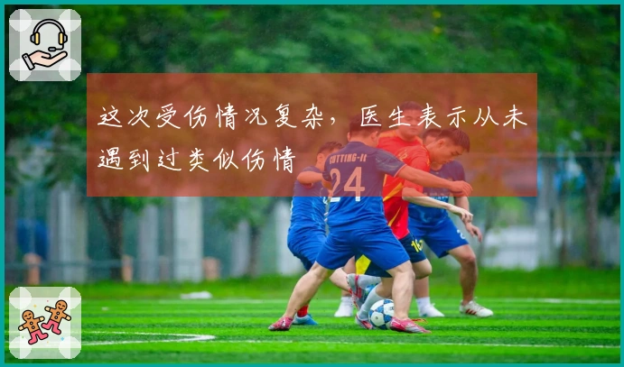 这次受伤情况复杂，医生表示从未遇到过类似伤情