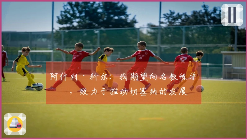 阿什利·科尔：我期望向名教练学习，致力于推动切塞纳的发展