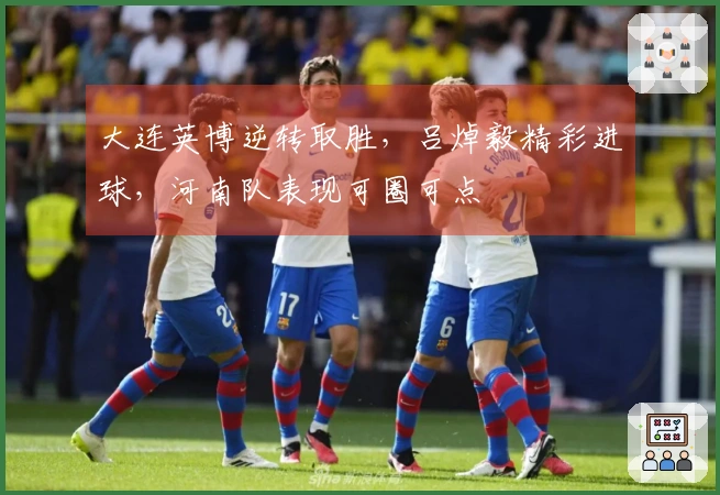 大连英博逆转取胜，吕焯毅精彩进球，河南队表现可圈可点