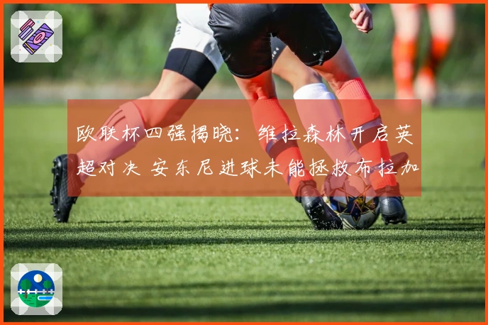 欧联杯四强揭晓：维拉森林开启英超对决 安东尼进球未能拯救布拉加逆转晋级