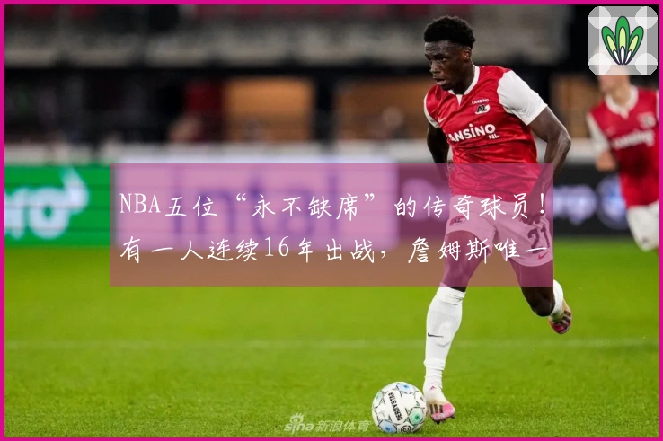 NBA五位“永不缺席”的传奇球员！有一人连续16年出战，詹姆斯唯一的手术却是为了头发植发。