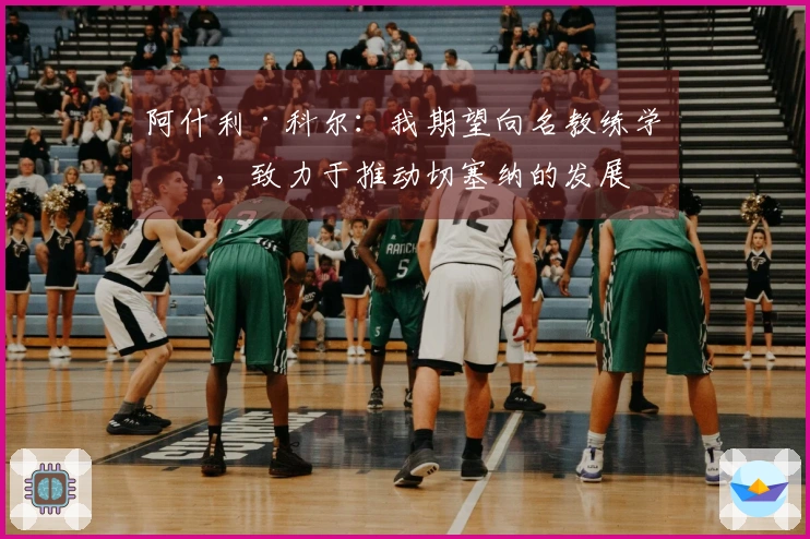 阿什利·科尔：我期望向名教练学习，致力于推动切塞纳的发展