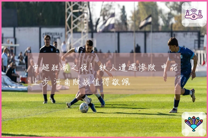 中超狂潮之夜！铁人遭遇惨败 申花止步 河南败战值得敬佩