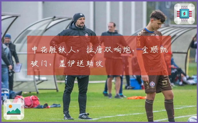 申花胜铁人，拉唐双响炮，金顺凯破门，盖伊送助攻