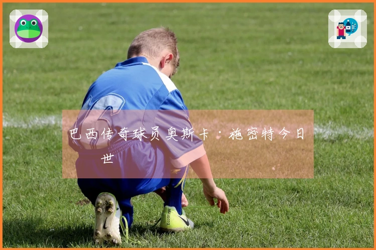 巴西传奇球员奥斯卡·施密特今日去世