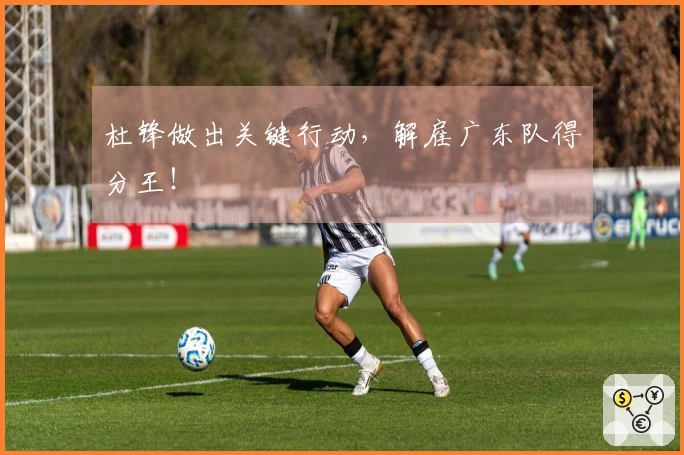 杜锋做出关键行动，解雇广东队得分王！