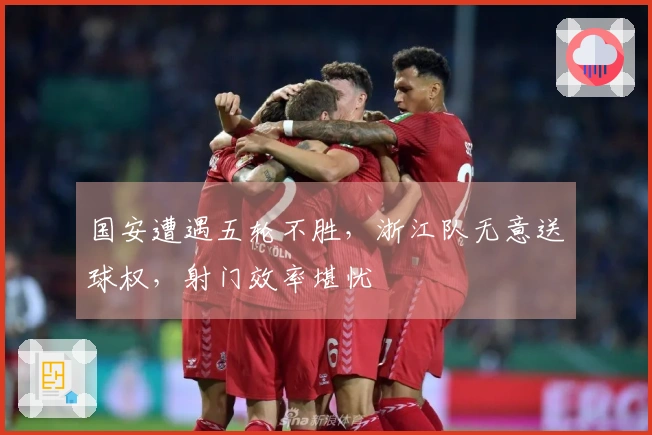 国安遭遇五轮不胜，浙江队无意送球权，射门效率堪忧