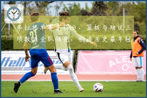 弗拉格单赛季得分、篮板与助攻三项数据全队领先，创造历史最年轻纪录