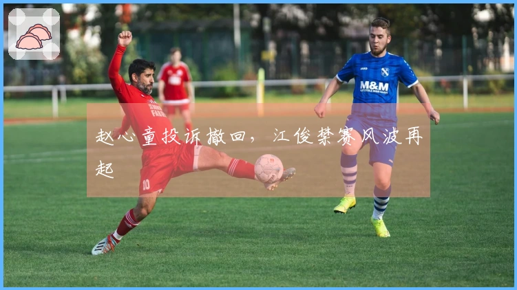 赵心童投诉撤回，江俊禁赛风波再起