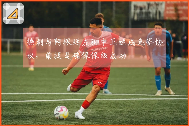 热刺与阿根廷左脚中卫达成免签协议,前提是确保保级成功