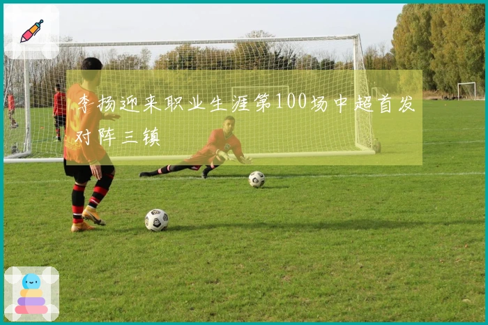 李扬迎来职业生涯第100场中超首发对阵三镇