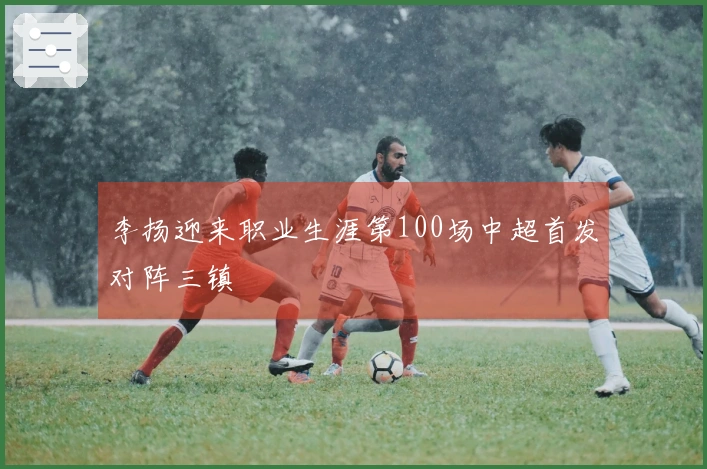 李扬迎来职业生涯第100场中超首发对阵三镇