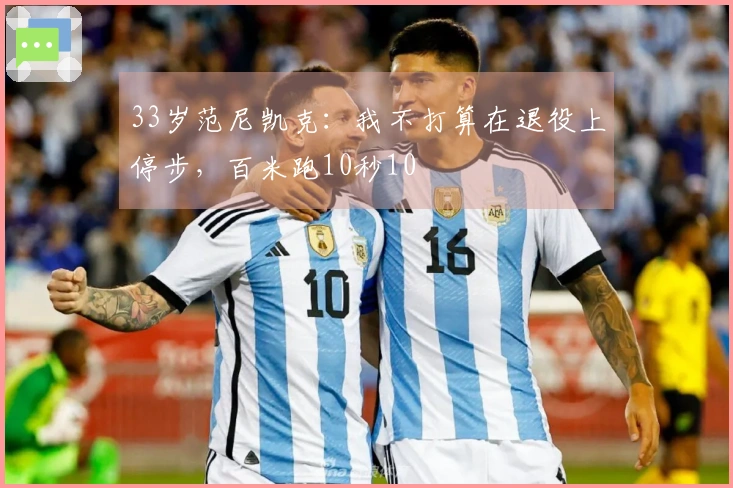 33岁范尼凯克：我不打算在退役上停步，百米跑10秒10