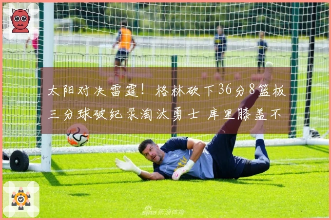 太阳对决雷霆！格林砍下36分8篮板三分球破纪录淘汰勇士 库里膝盖不适贡献17分4助攻
