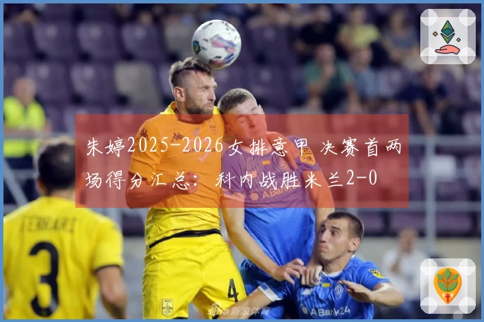 朱婷2025-2026女排意甲 决赛首两场得分汇总：科内战胜米兰2-0